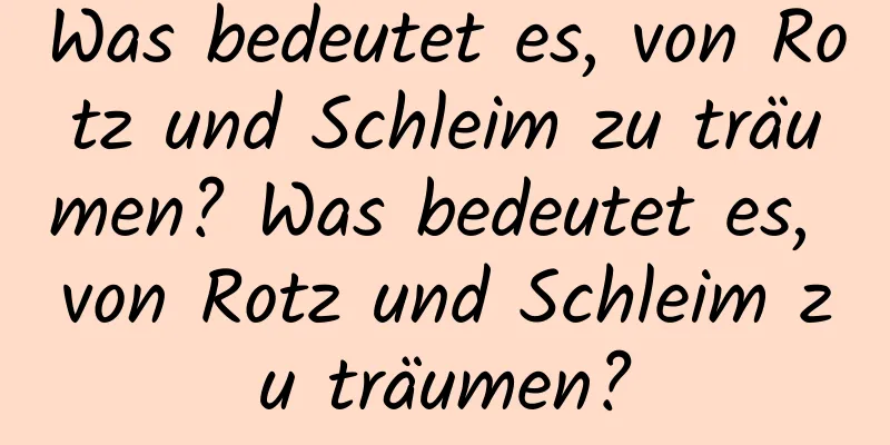 Was bedeutet es, von Rotz und Schleim zu träumen? Was bedeutet es, von Rotz und Schleim zu träumen?