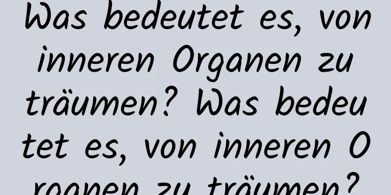 Was bedeutet es, von inneren Organen zu träumen? Was bedeutet es, von inneren Organen zu träumen?