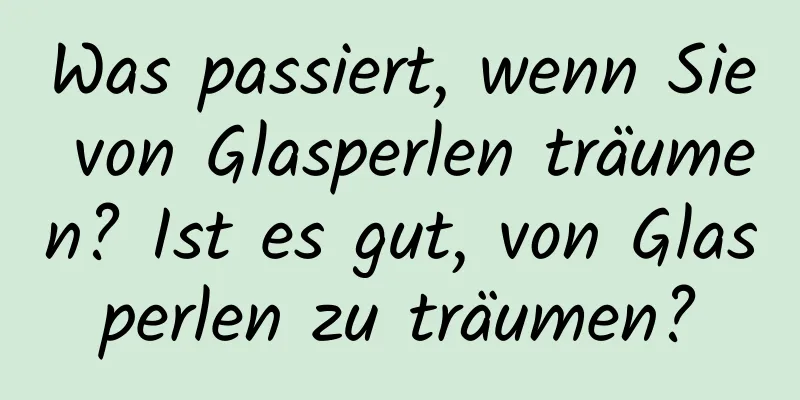 Was passiert, wenn Sie von Glasperlen träumen? Ist es gut, von Glasperlen zu träumen?