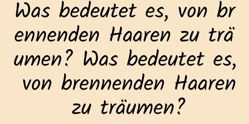 Was bedeutet es, von brennenden Haaren zu träumen? Was bedeutet es, von brennenden Haaren zu träumen?