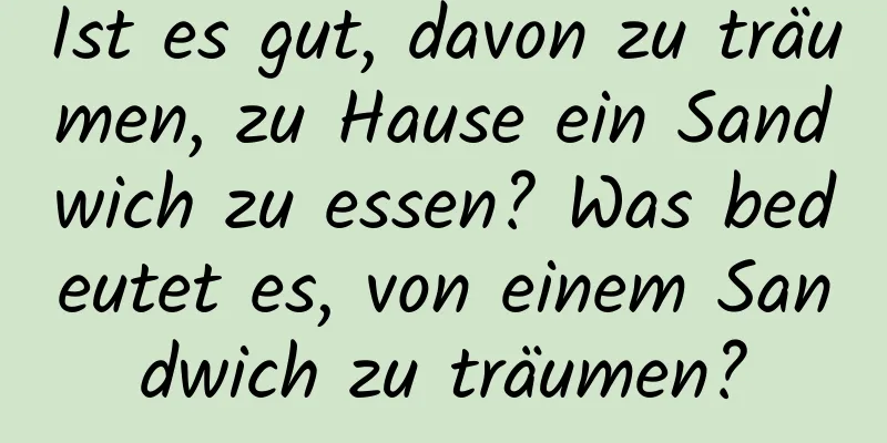 Ist es gut, davon zu träumen, zu Hause ein Sandwich zu essen? Was bedeutet es, von einem Sandwich zu träumen?