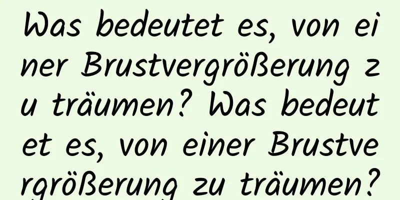 Was bedeutet es, von einer Brustvergrößerung zu träumen? Was bedeutet es, von einer Brustvergrößerung zu träumen?