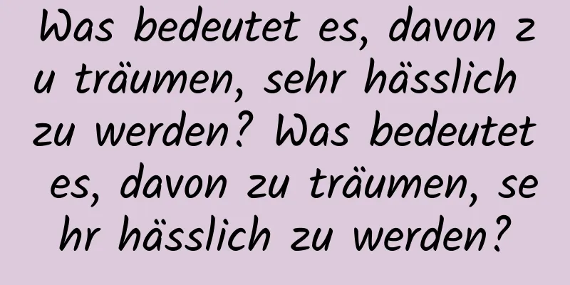 Was bedeutet es, davon zu träumen, sehr hässlich zu werden? Was bedeutet es, davon zu träumen, sehr hässlich zu werden?