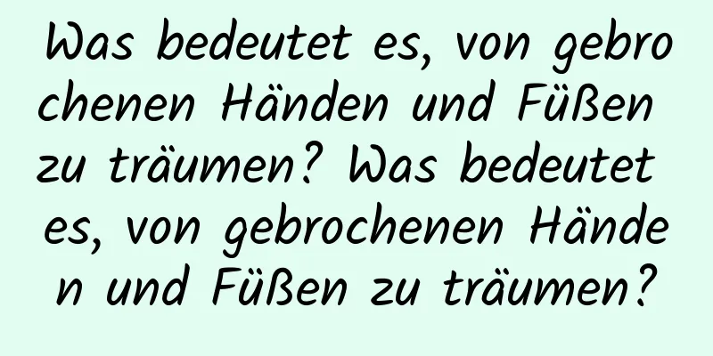 Was bedeutet es, von gebrochenen Händen und Füßen zu träumen? Was bedeutet es, von gebrochenen Händen und Füßen zu träumen?