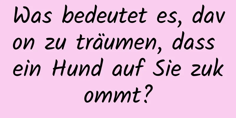 Was bedeutet es, davon zu träumen, dass ein Hund auf Sie zukommt?