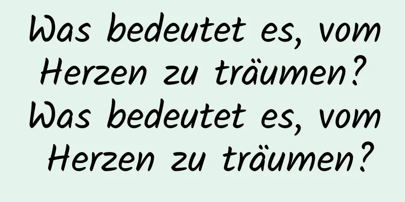 Was bedeutet es, vom Herzen zu träumen? Was bedeutet es, vom Herzen zu träumen?