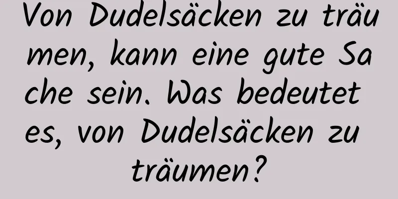 Von Dudelsäcken zu träumen, kann eine gute Sache sein. Was bedeutet es, von Dudelsäcken zu träumen?