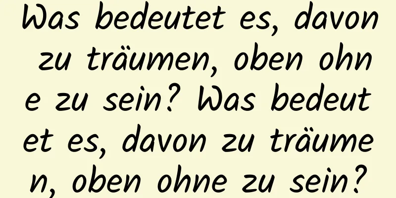 Was bedeutet es, davon zu träumen, oben ohne zu sein? Was bedeutet es, davon zu träumen, oben ohne zu sein?