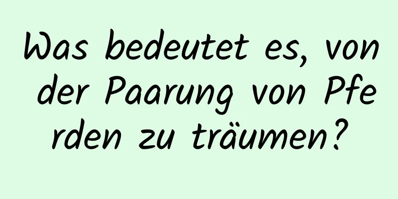 Was bedeutet es, von der Paarung von Pferden zu träumen?