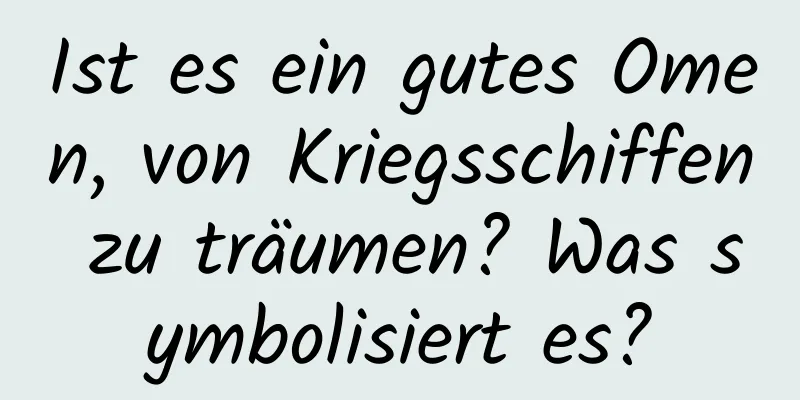 Ist es ein gutes Omen, von Kriegsschiffen zu träumen? Was symbolisiert es?