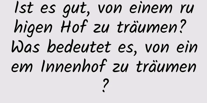 Ist es gut, von einem ruhigen Hof zu träumen? Was bedeutet es, von einem Innenhof zu träumen?