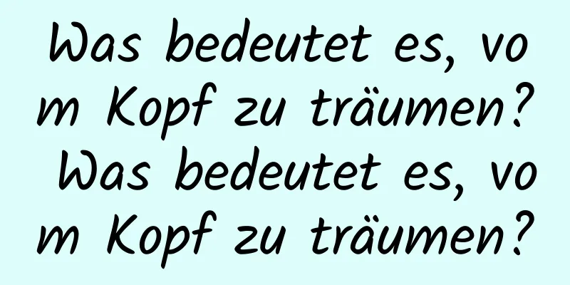 Was bedeutet es, vom Kopf zu träumen? Was bedeutet es, vom Kopf zu träumen?