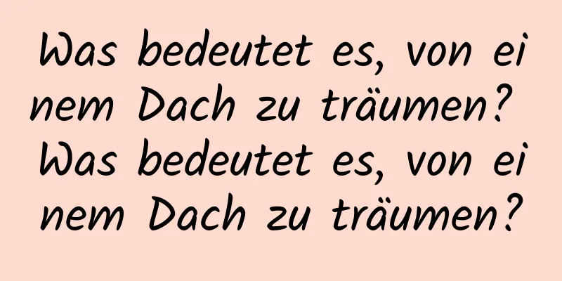 Was bedeutet es, von einem Dach zu träumen? Was bedeutet es, von einem Dach zu träumen?