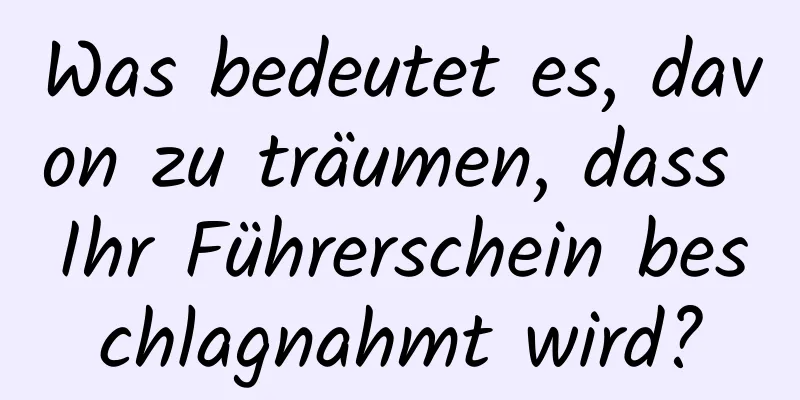 Was bedeutet es, davon zu träumen, dass Ihr Führerschein beschlagnahmt wird?