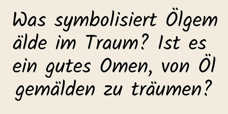 Was symbolisiert Ölgemälde im Traum? Ist es ein gutes Omen, von Ölgemälden zu träumen?