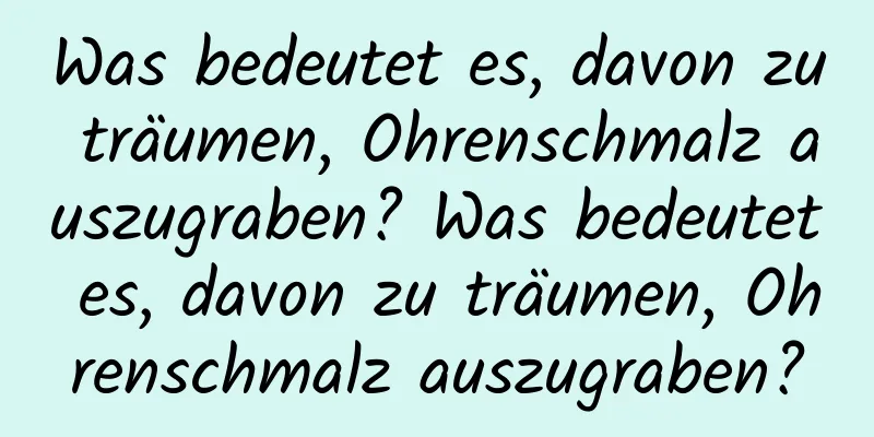 Was bedeutet es, davon zu träumen, Ohrenschmalz auszugraben? Was bedeutet es, davon zu träumen, Ohrenschmalz auszugraben?