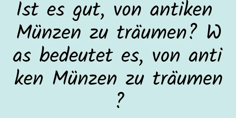 Ist es gut, von antiken Münzen zu träumen? Was bedeutet es, von antiken Münzen zu träumen?