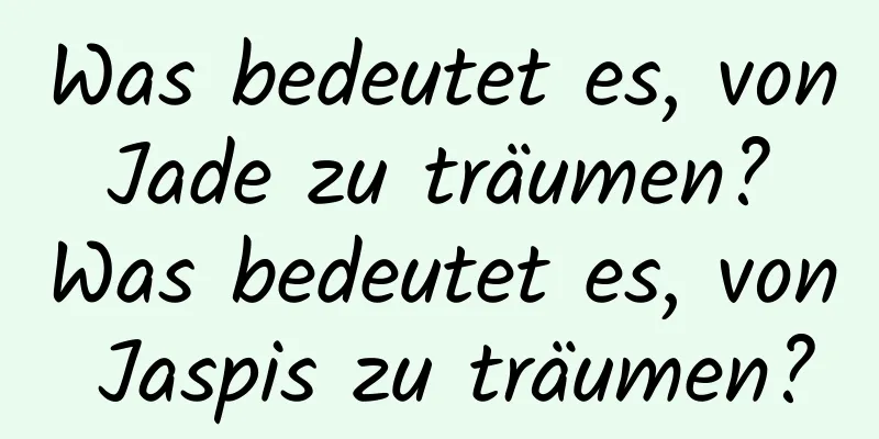 Was bedeutet es, von Jade zu träumen? Was bedeutet es, von Jaspis zu träumen?