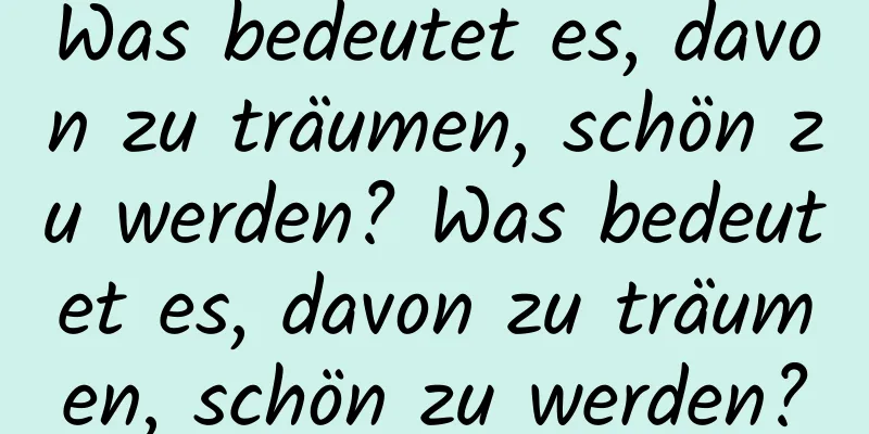 Was bedeutet es, davon zu träumen, schön zu werden? Was bedeutet es, davon zu träumen, schön zu werden?