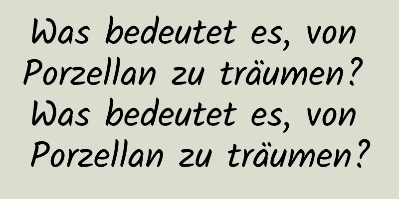 Was bedeutet es, von Porzellan zu träumen? Was bedeutet es, von Porzellan zu träumen?