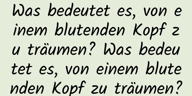 Was bedeutet es, von einem blutenden Kopf zu träumen? Was bedeutet es, von einem blutenden Kopf zu träumen?