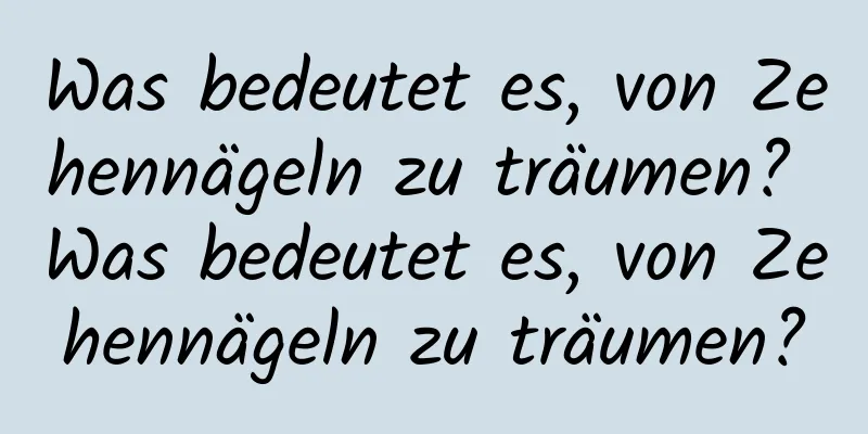 Was bedeutet es, von Zehennägeln zu träumen? Was bedeutet es, von Zehennägeln zu träumen?