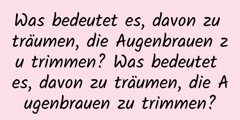 Was bedeutet es, davon zu träumen, die Augenbrauen zu trimmen? Was bedeutet es, davon zu träumen, die Augenbrauen zu trimmen?