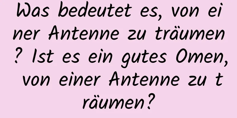 Was bedeutet es, von einer Antenne zu träumen? Ist es ein gutes Omen, von einer Antenne zu träumen?