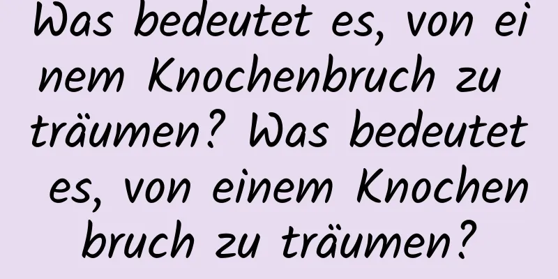 Was bedeutet es, von einem Knochenbruch zu träumen? Was bedeutet es, von einem Knochenbruch zu träumen?