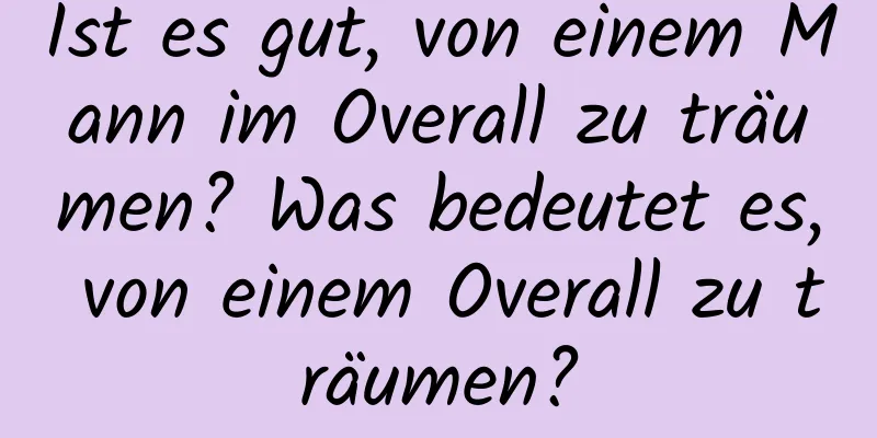 Ist es gut, von einem Mann im Overall zu träumen? Was bedeutet es, von einem Overall zu träumen?