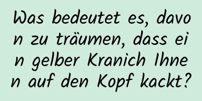 Was bedeutet es, davon zu träumen, dass ein gelber Kranich Ihnen auf den Kopf kackt?