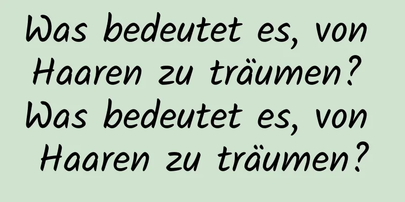 Was bedeutet es, von Haaren zu träumen? Was bedeutet es, von Haaren zu träumen?