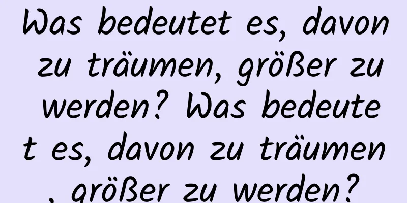 Was bedeutet es, davon zu träumen, größer zu werden? Was bedeutet es, davon zu träumen, größer zu werden?