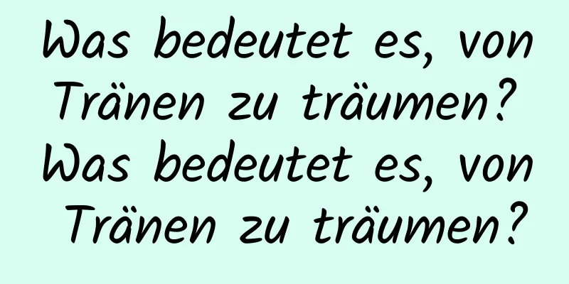 Was bedeutet es, von Tränen zu träumen? Was bedeutet es, von Tränen zu träumen?