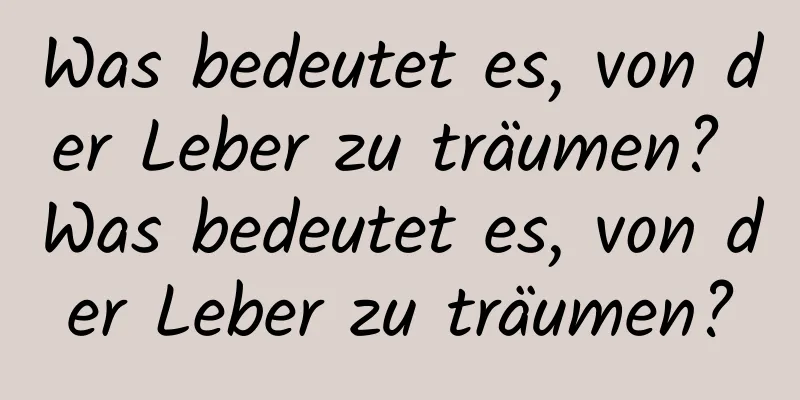 Was bedeutet es, von der Leber zu träumen? Was bedeutet es, von der Leber zu träumen?