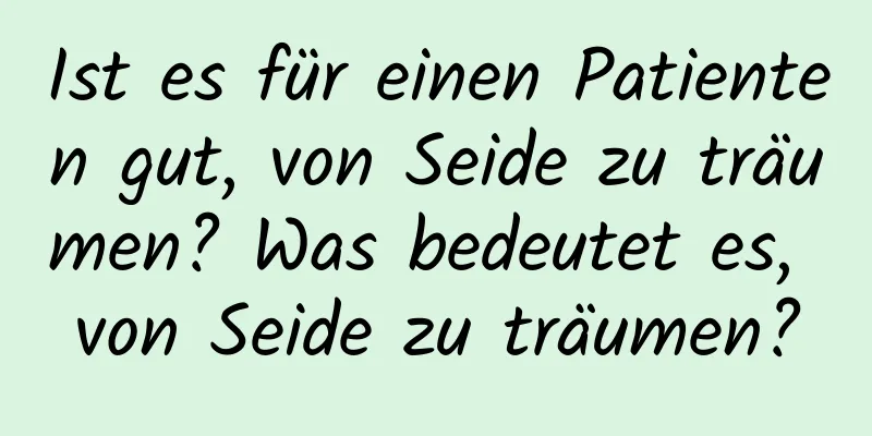 Ist es für einen Patienten gut, von Seide zu träumen? Was bedeutet es, von Seide zu träumen?