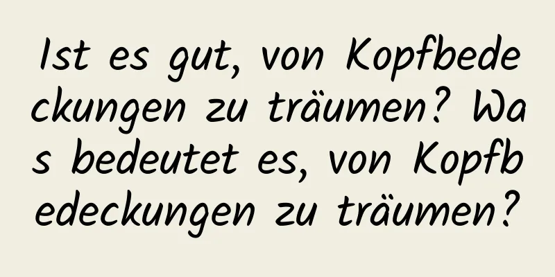 Ist es gut, von Kopfbedeckungen zu träumen? Was bedeutet es, von Kopfbedeckungen zu träumen?