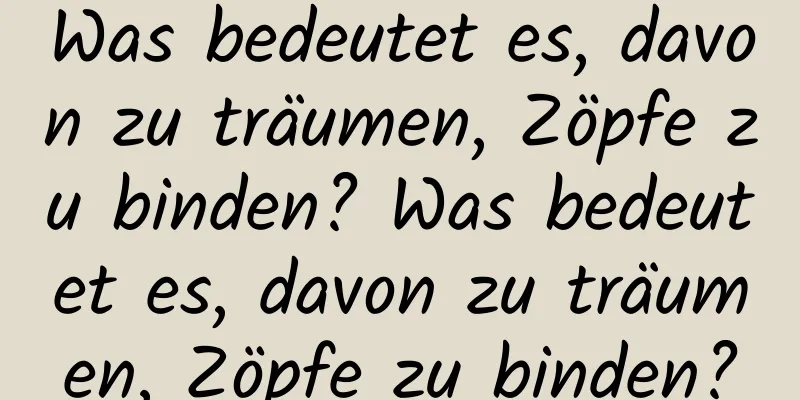 Was bedeutet es, davon zu träumen, Zöpfe zu binden? Was bedeutet es, davon zu träumen, Zöpfe zu binden?