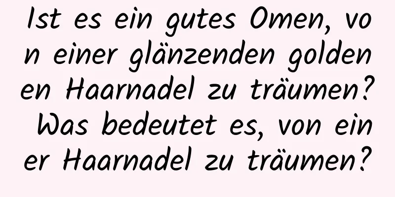 Ist es ein gutes Omen, von einer glänzenden goldenen Haarnadel zu träumen? Was bedeutet es, von einer Haarnadel zu träumen?