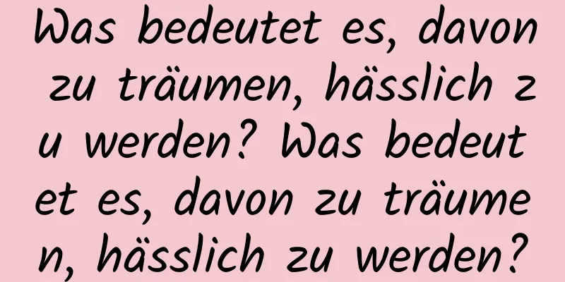 Was bedeutet es, davon zu träumen, hässlich zu werden? Was bedeutet es, davon zu träumen, hässlich zu werden?