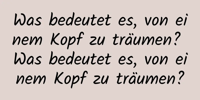 Was bedeutet es, von einem Kopf zu träumen? Was bedeutet es, von einem Kopf zu träumen?