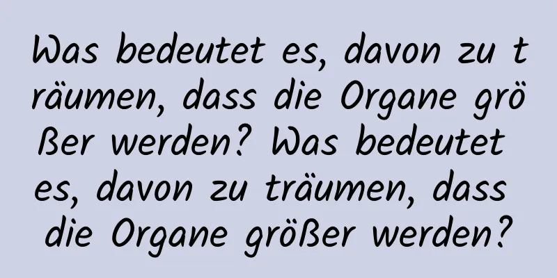 Was bedeutet es, davon zu träumen, dass die Organe größer werden? Was bedeutet es, davon zu träumen, dass die Organe größer werden?