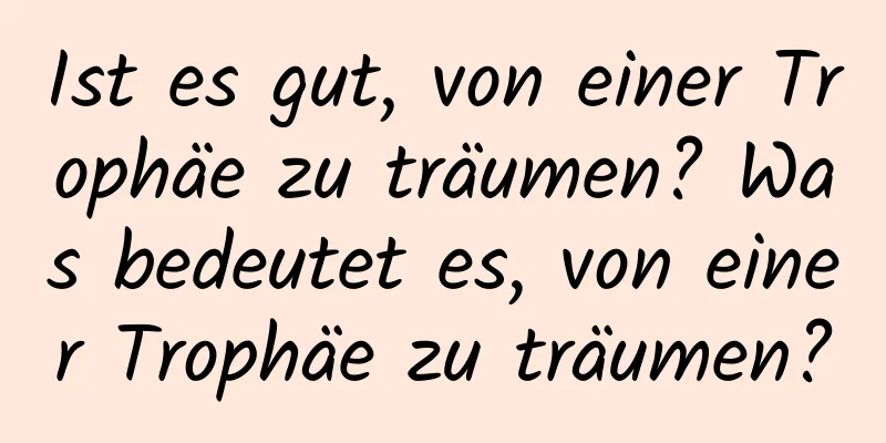 Ist es gut, von einer Trophäe zu träumen? Was bedeutet es, von einer Trophäe zu träumen?