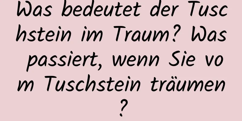 Was bedeutet der Tuschstein im Traum? Was passiert, wenn Sie vom Tuschstein träumen?