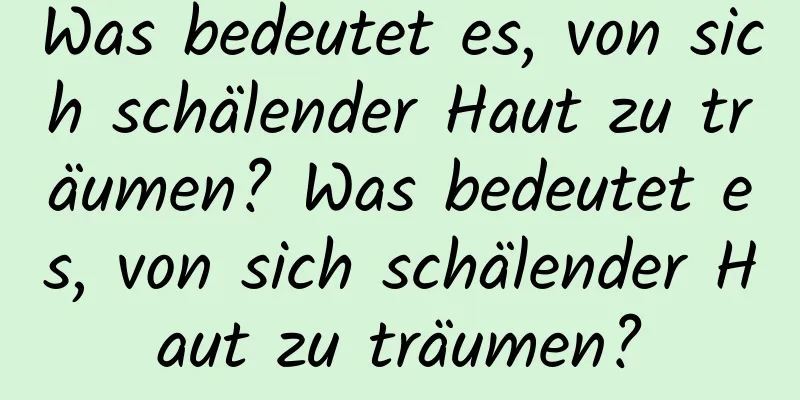 Was bedeutet es, von sich schälender Haut zu träumen? Was bedeutet es, von sich schälender Haut zu träumen?