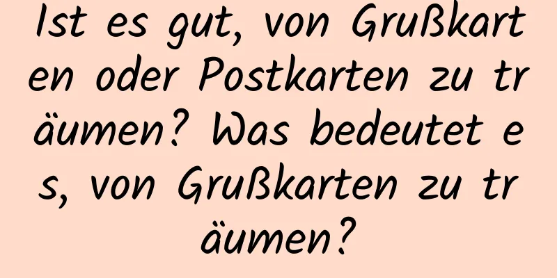 Ist es gut, von Grußkarten oder Postkarten zu träumen? Was bedeutet es, von Grußkarten zu träumen?