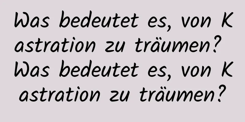 Was bedeutet es, von Kastration zu träumen? Was bedeutet es, von Kastration zu träumen?