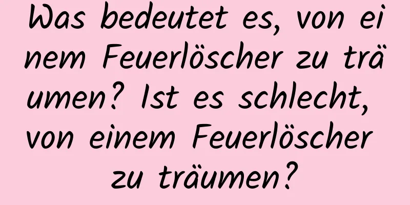 Was bedeutet es, von einem Feuerlöscher zu träumen? Ist es schlecht, von einem Feuerlöscher zu träumen?