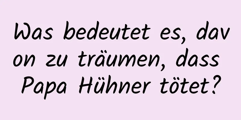 Was bedeutet es, davon zu träumen, dass Papa Hühner tötet?