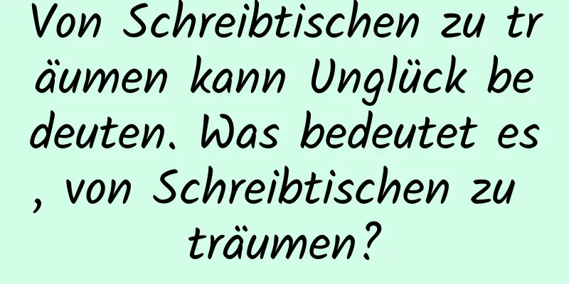 Von Schreibtischen zu träumen kann Unglück bedeuten. Was bedeutet es, von Schreibtischen zu träumen?